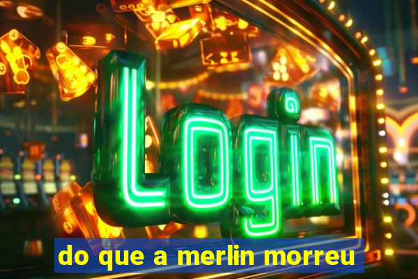 do que a merlin morreu